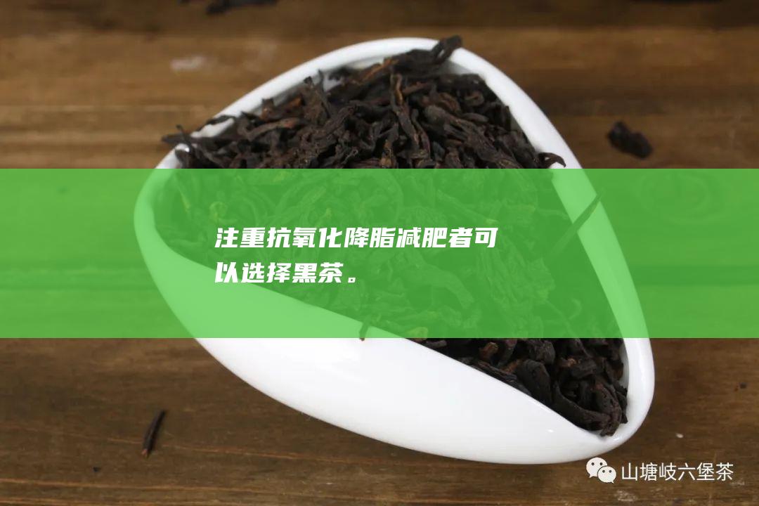 注重抗氧化、降脂减肥者可以选择黑茶。