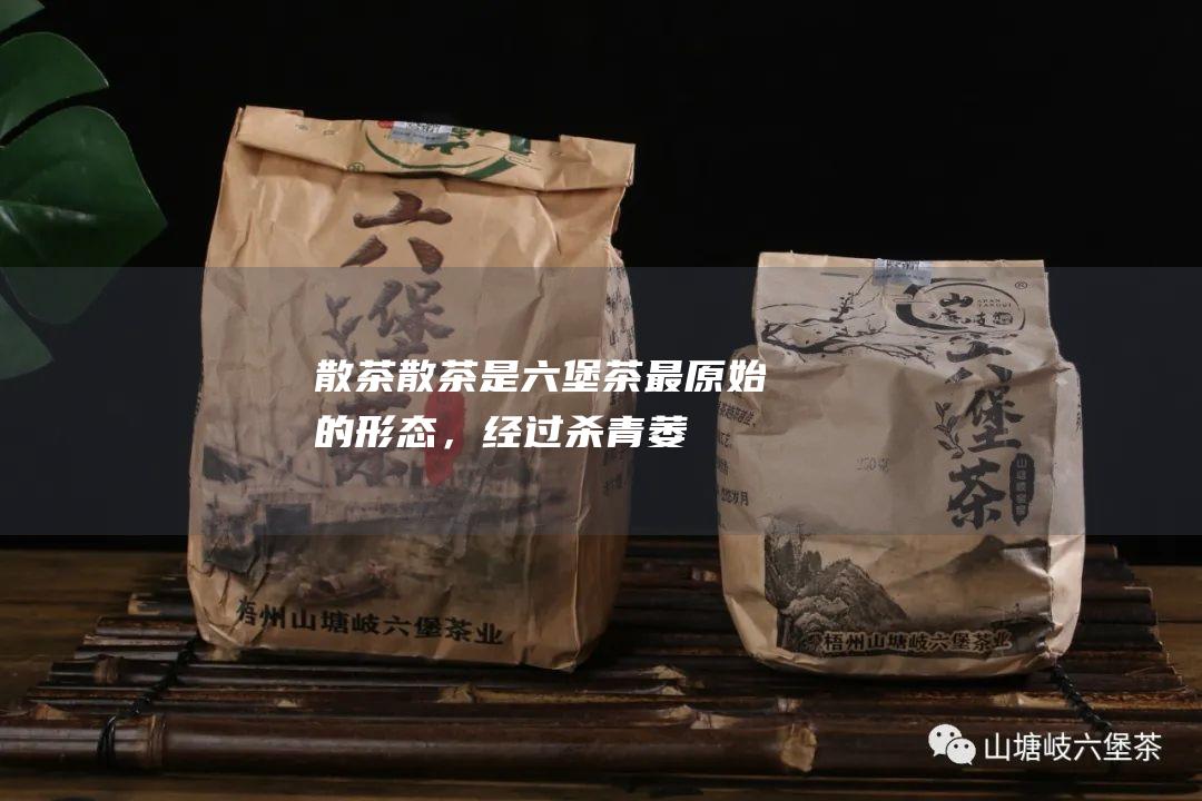 散茶：散茶是六堡茶最原始的形态，经过杀青、萎凋、揉捻、发酵、干燥等工艺制作而成。散茶的香气浓郁，滋味醇厚，回甘明显。