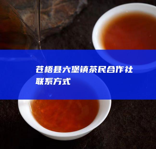 苍梧县六堡镇茶民合作社联系方式