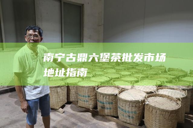 南宁古鼎茶批发市场地址指南