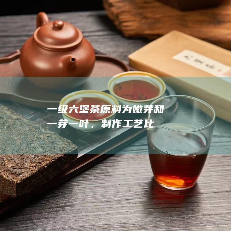 一级六堡茶：原料为嫩芽和一芽一叶，制作工艺比较讲究，品质上乘。