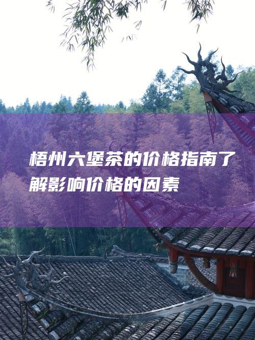 梧州六堡茶的价格指南：了解影响价格的因素