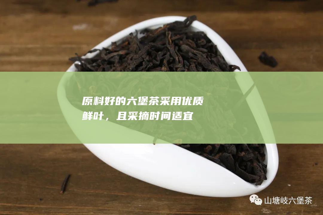 原料：好的六堡茶采用优质鲜叶，且采摘时间适宜。