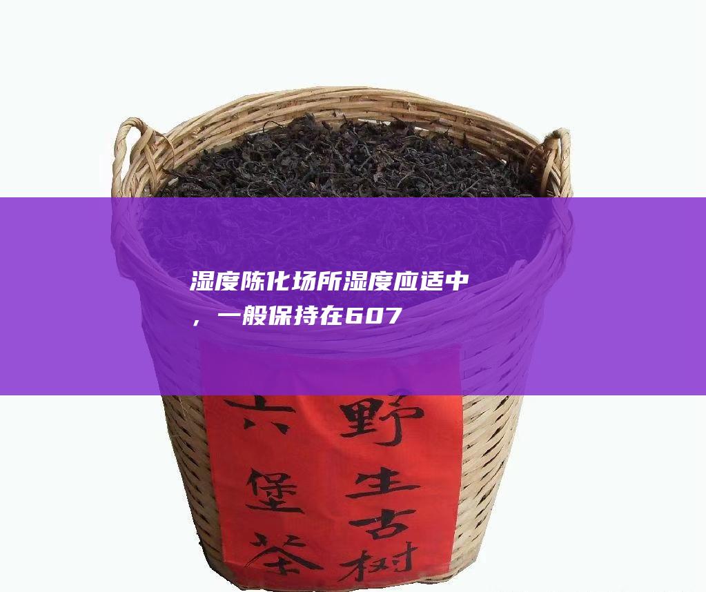 湿度：陈化场所湿度应适中，一般保持在60-70%。过高的湿度会加速茶叶霉变，过低的湿度会使茶叶干燥变质。