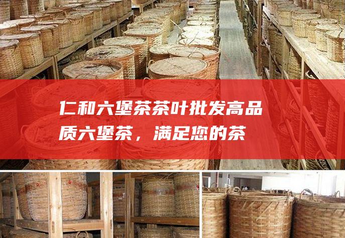 仁和六堡茶茶叶批发：高品质六堡茶，满足您的茶叶采购需求