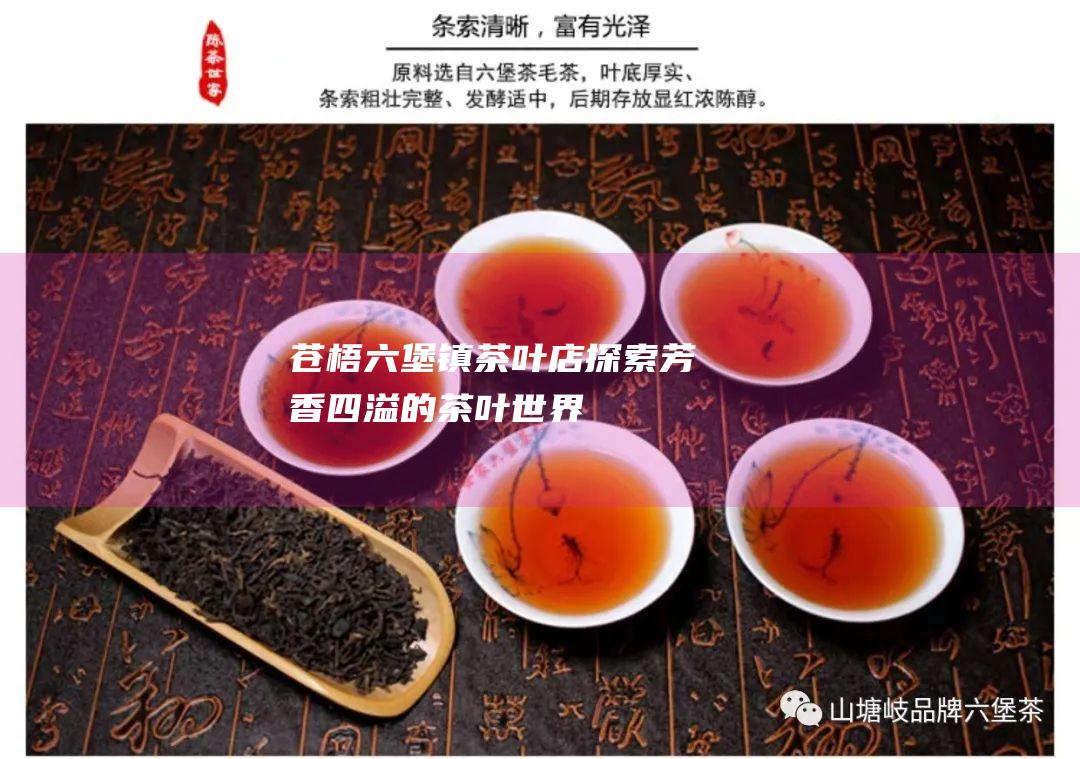 苍梧六堡镇茶叶店：探索芳香四溢的茶叶世界