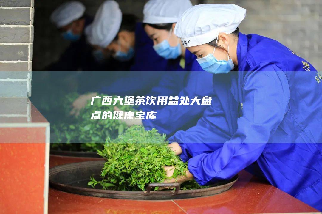 广西六堡茶：饮用益处大盘点的健康宝库