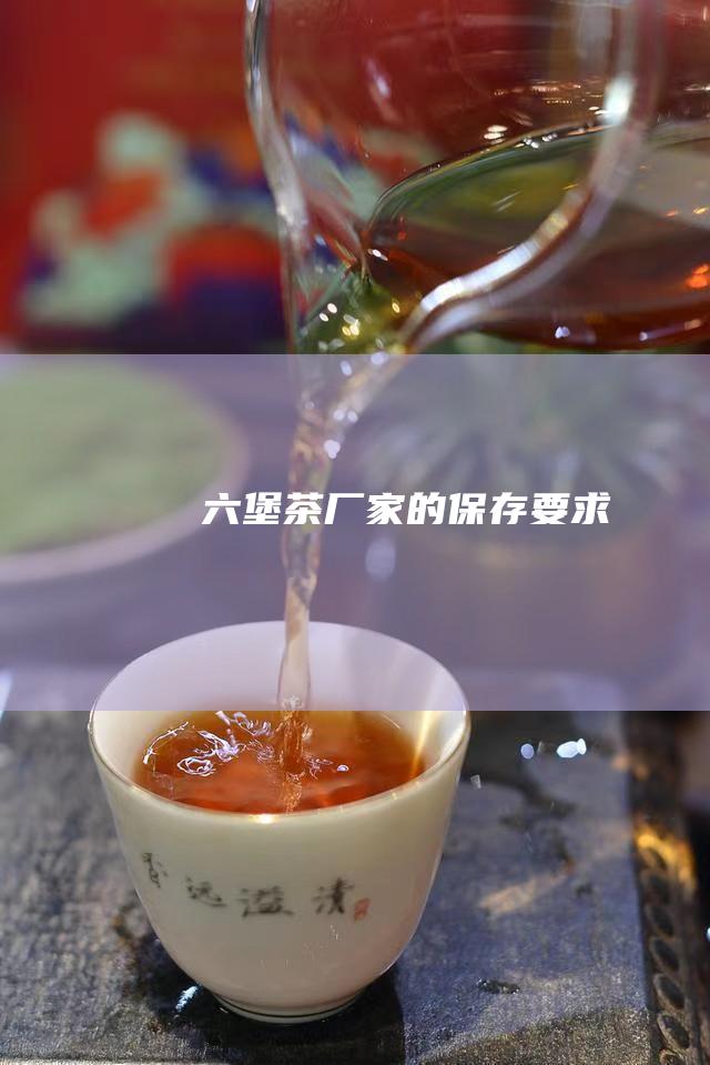 六堡茶厂家的保存要求