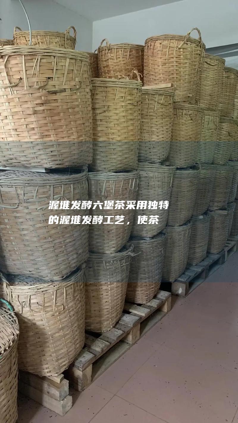 渥堆发酵：六堡茶采用独特的渥堆发酵工艺，使茶叶中产生特殊的微生物，形成