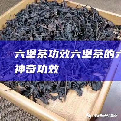 六堡茶功效：六堡茶的六大神奇功效