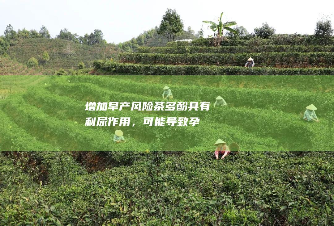 增加早产风险：茶多酚具有利尿作用，可能导致孕期脱水，增加早产风险。