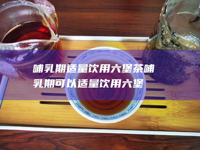 哺乳期适量饮用六堡茶：哺乳期可以适量饮用六堡茶，但应控制摄入量，避免影响婴儿的发育。