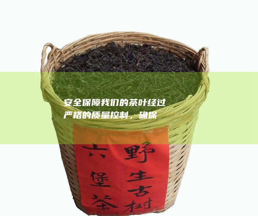 安全保障：我们的茶叶经过严格的质量控制，确保您的健康和安全。