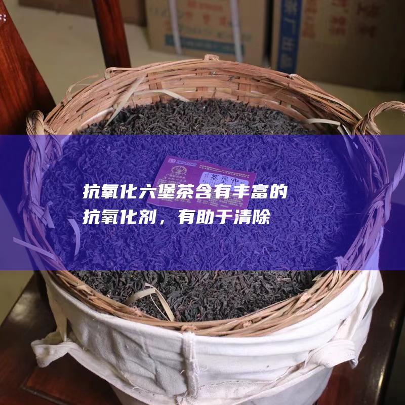 抗氧化：六堡茶含有丰富的抗氧化剂，有助于清除体内自由基，保护细胞健康。