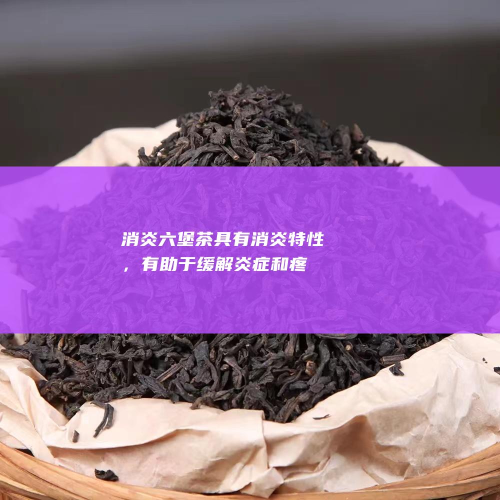 消炎：六堡茶具有消炎特性，有助于缓解炎症和疼痛。