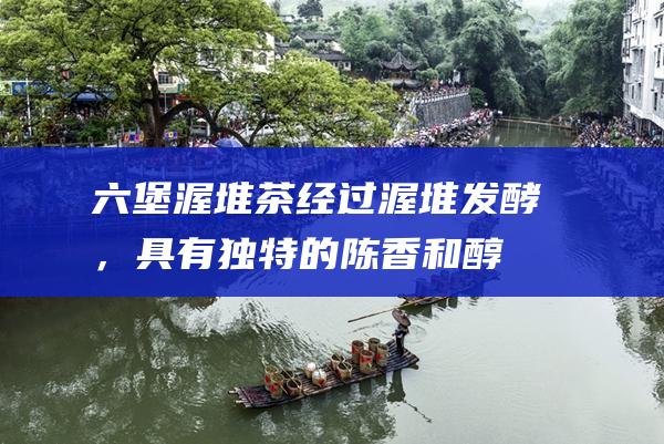 六堡渥堆茶：经过渥堆发酵，具有独特的陈香和醇厚口感。