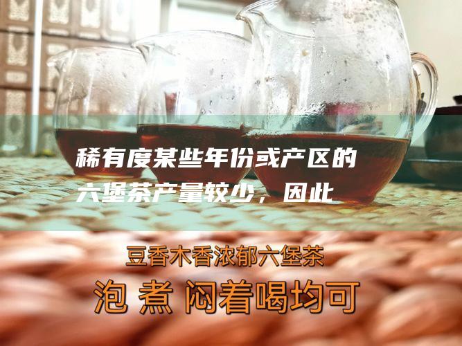 稀有度：某些年份或产区的六堡茶产量较少，因此更为稀有，价格也更高。