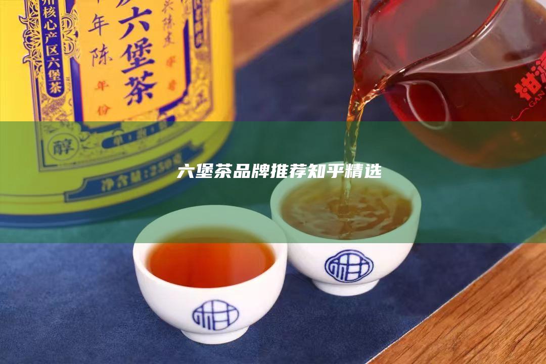 六堡茶品牌推荐：知乎精选