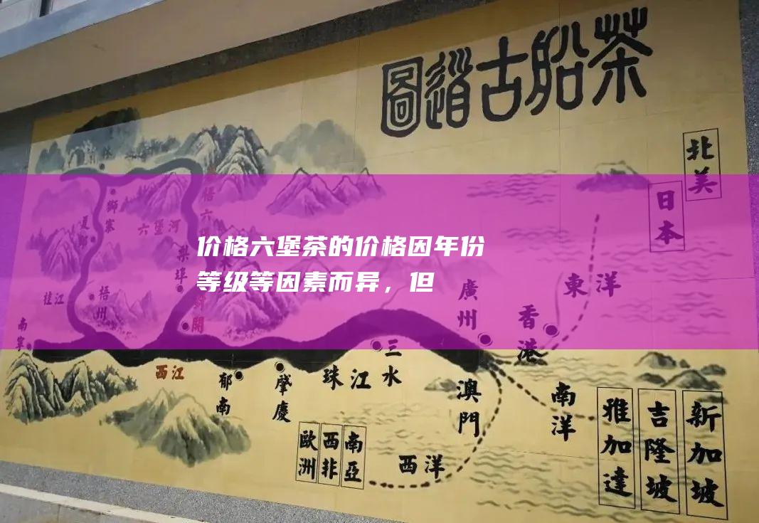 价格：六堡茶的价格因年份、等级等因素而异，但整体而言，其价格在红茶中处于中等偏上的水平。