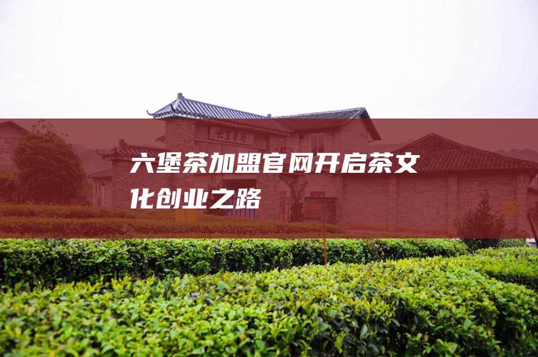 六堡茶加盟官网：开启茶文化创业之路