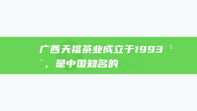 广西天福茶业：成立于1993年，是中国知名的茶叶企业，其六堡茶产品品质稳定，深受消费者欢迎。