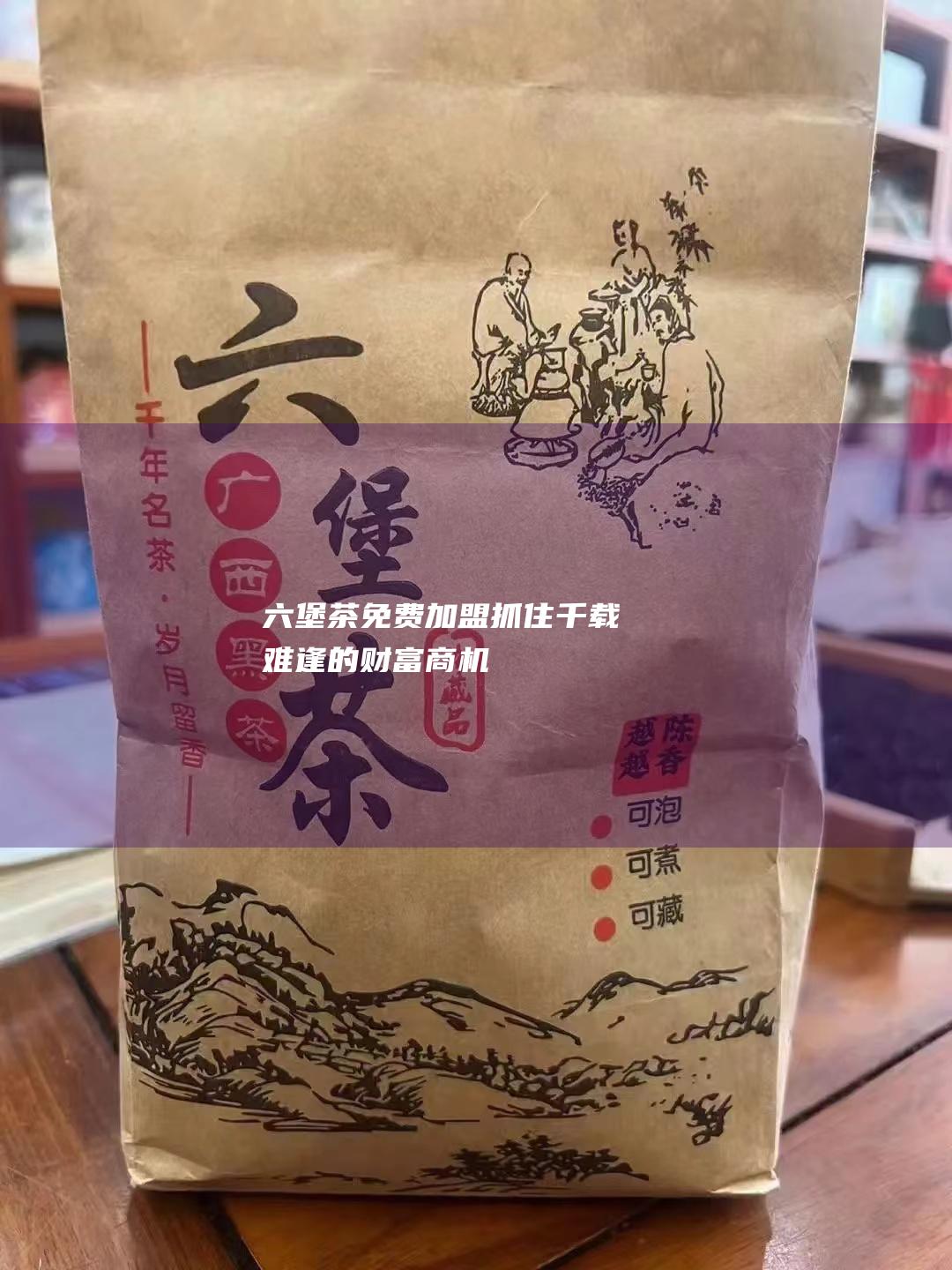 六堡茶免费加盟：抓住千载难逢的财富商机