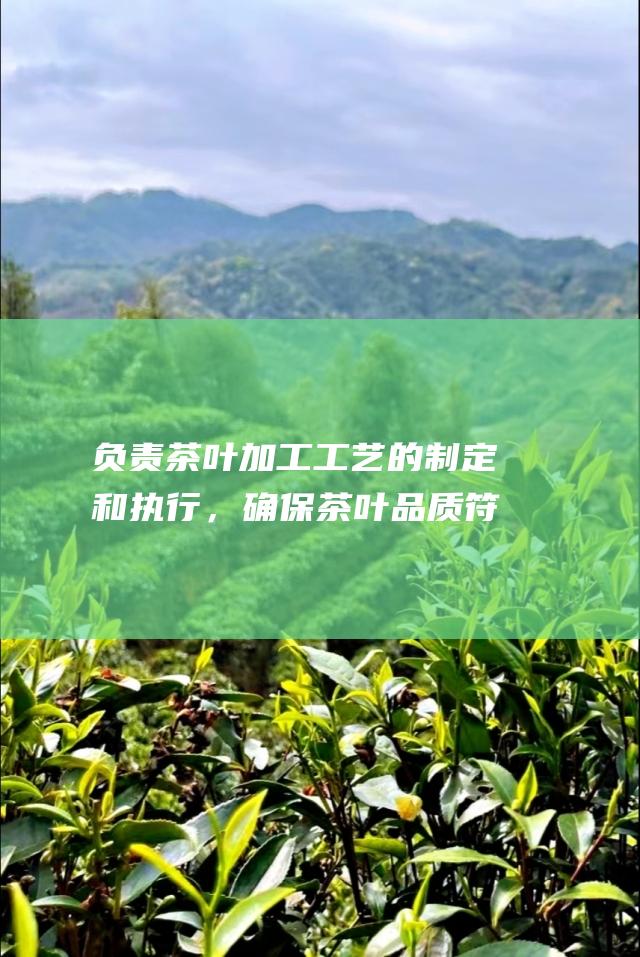 负责茶叶加工工艺的制定和执行，确保茶叶品质符合标准