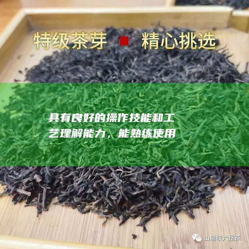 具有良好的操作技能和工艺理解能力，能熟练使用茶叶加工设备