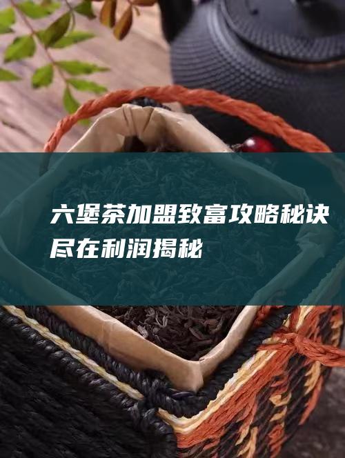 六堡茶加盟致富攻略：秘诀尽在利润揭秘