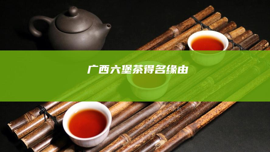 广西六堡茶得名缘由