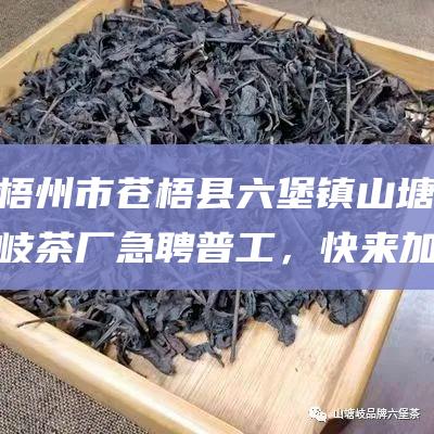 梧州市苍梧县六堡镇山塘岐茶厂急聘普工，快来加入我们！