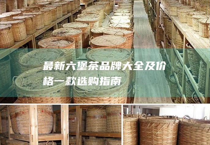 最新六堡茶品牌大全及价格：一款选购指南