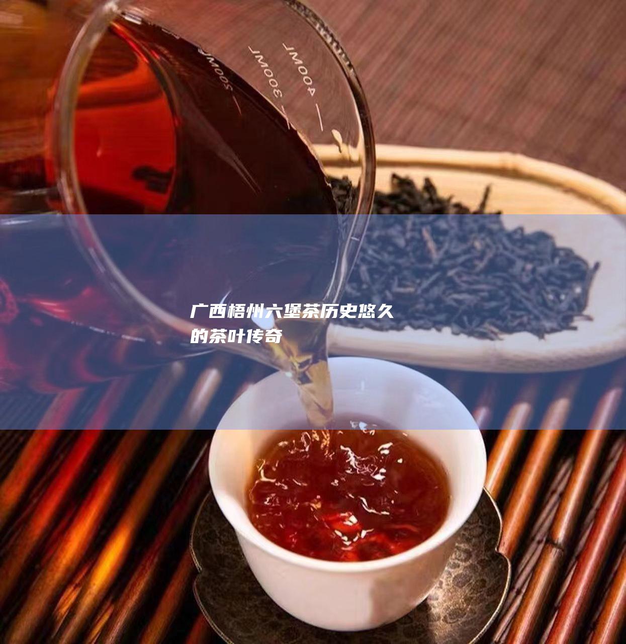 广西梧州六堡茶：历史悠久的茶叶传奇