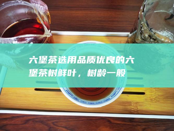 六堡茶：选用品质优良的六堡茶树鲜叶，树龄一般在50年以上。原料发酵后，叶底呈黑褐色，紧结有光泽。