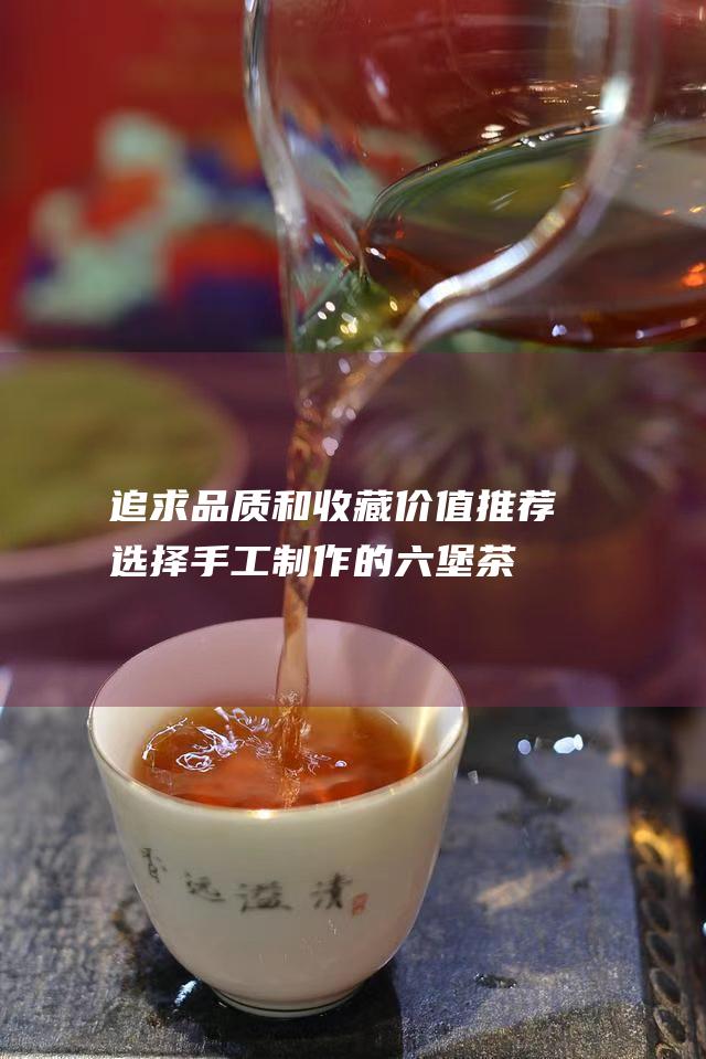 追求品质和收藏价值：推荐选择手工制作的六堡茶。