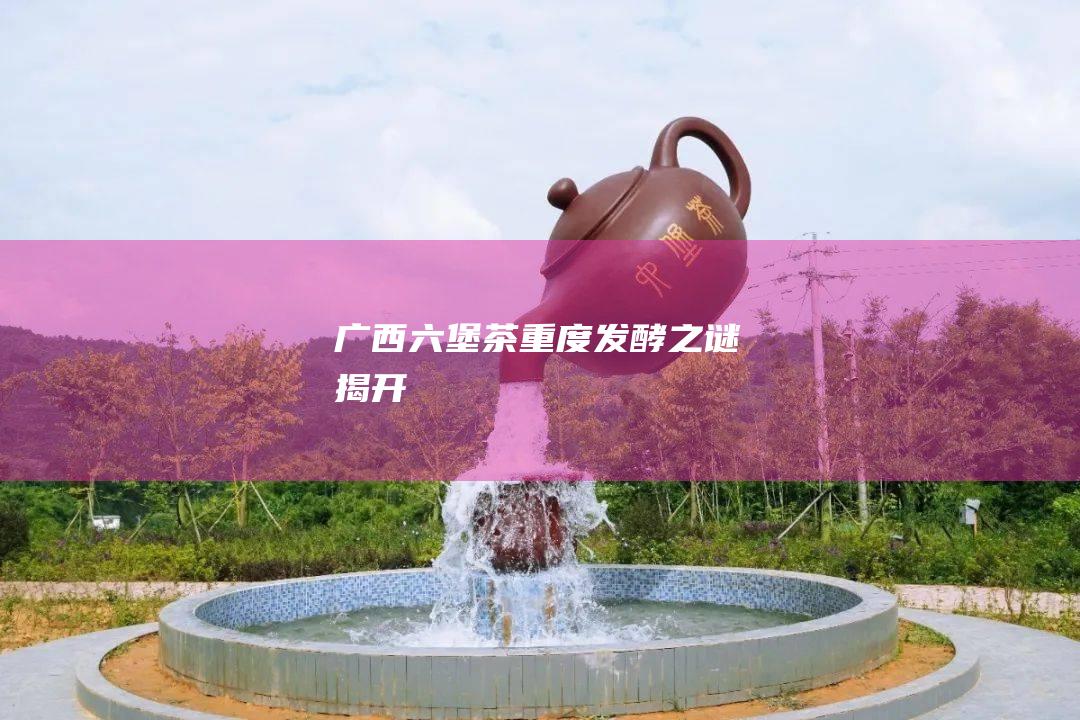 广西六堡茶：重度发酵之谜揭开