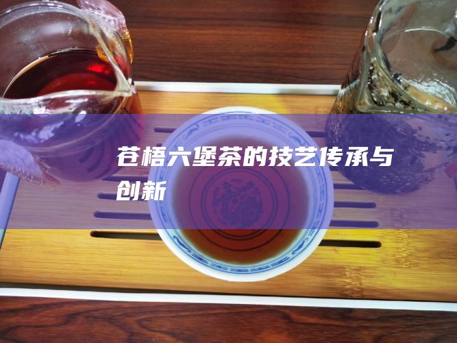 苍梧六堡茶的技艺：传承与创新