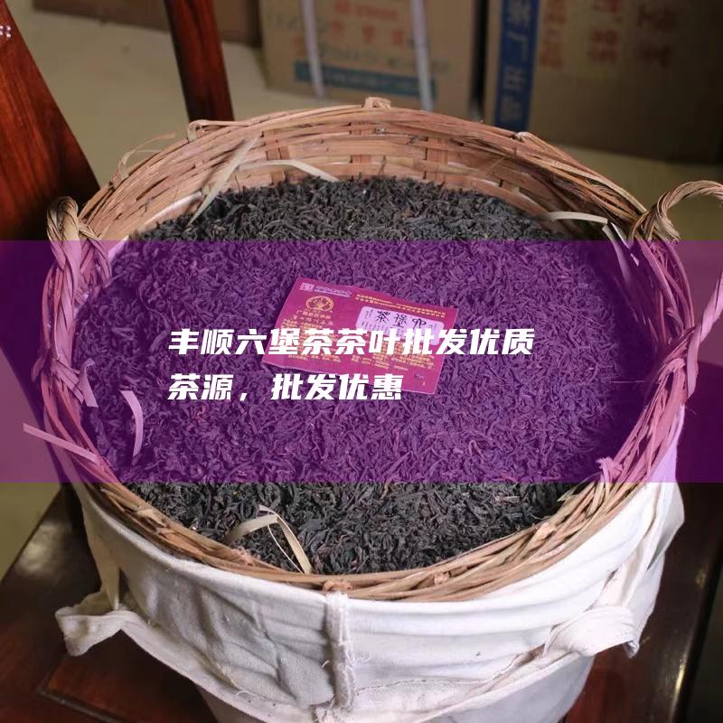 丰顺六堡茶茶叶批发：优质茶源，批发优惠