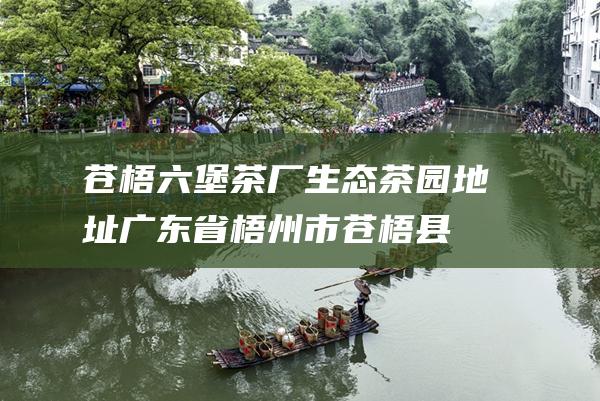 苍梧六堡茶厂生态茶园地址：广东省梧州市苍梧县六堡镇六堡茶文化生态园