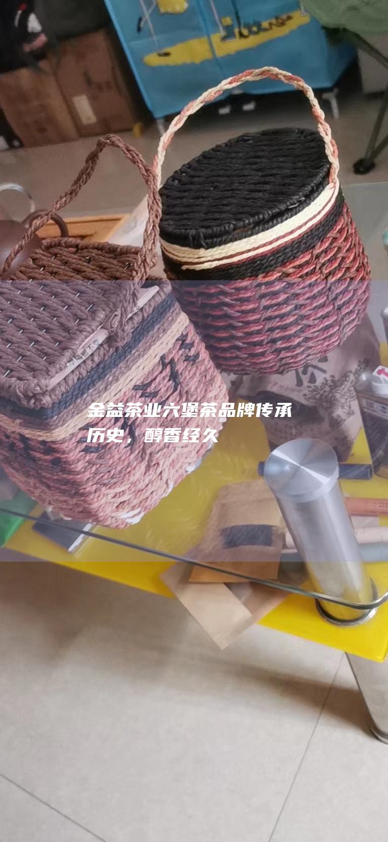 金益茶业六堡茶品牌：传承历史，醇香经久