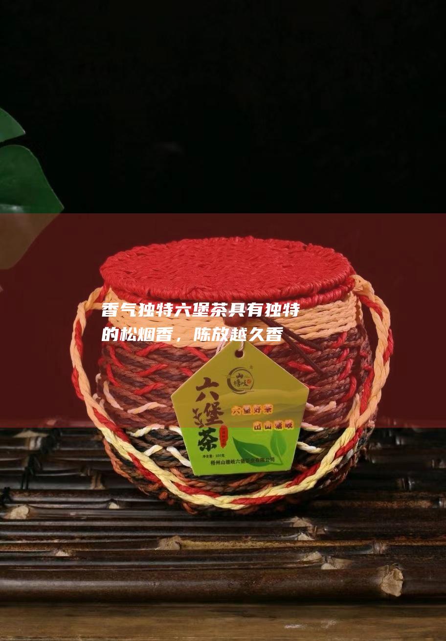 香气独特：六堡茶具有独特的松烟香，陈放越久香气越醇厚。