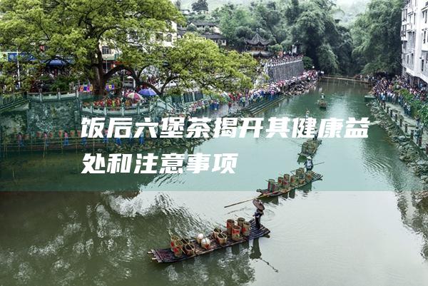 饭后六堡茶：揭开其健康益处和注意事项