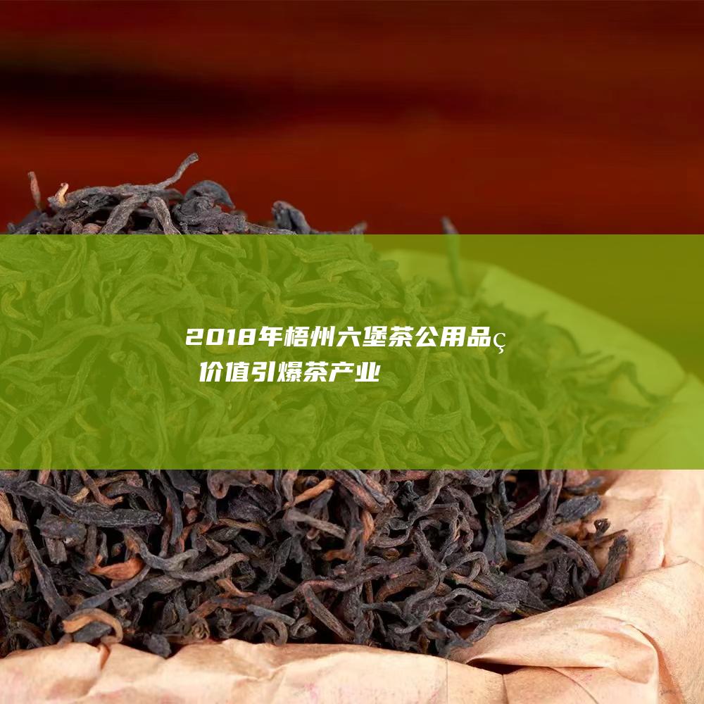 2018年梧州六堡茶公用品牌价值：引爆茶产业，焕发新活力