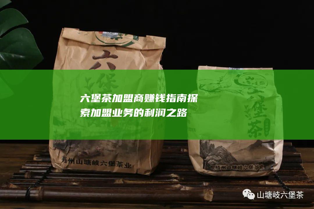 六堡茶加盟商赚钱指南：探索加盟业务的利润之路