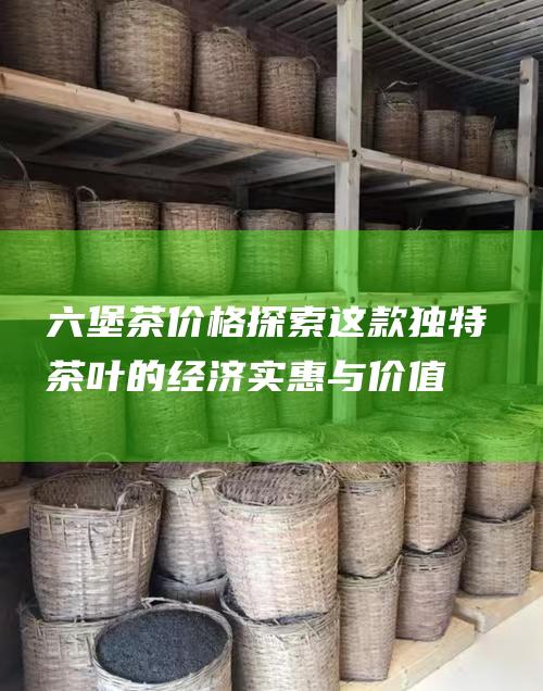 六堡茶价格：探索这款独特茶叶的经济实惠与价值