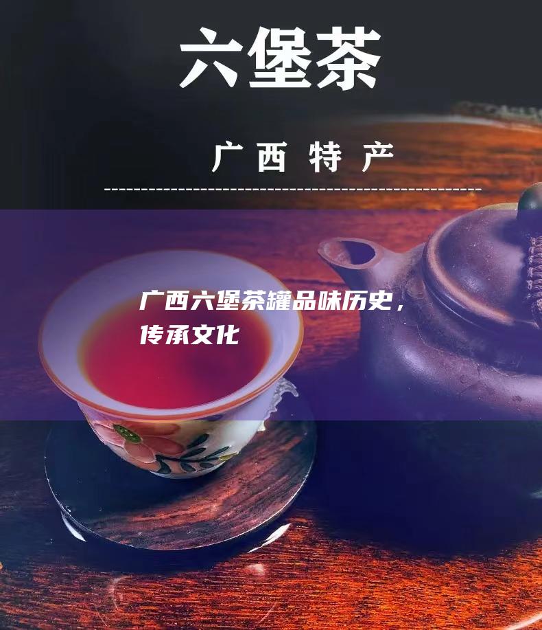 广西六堡茶罐：品味历史，传承文化