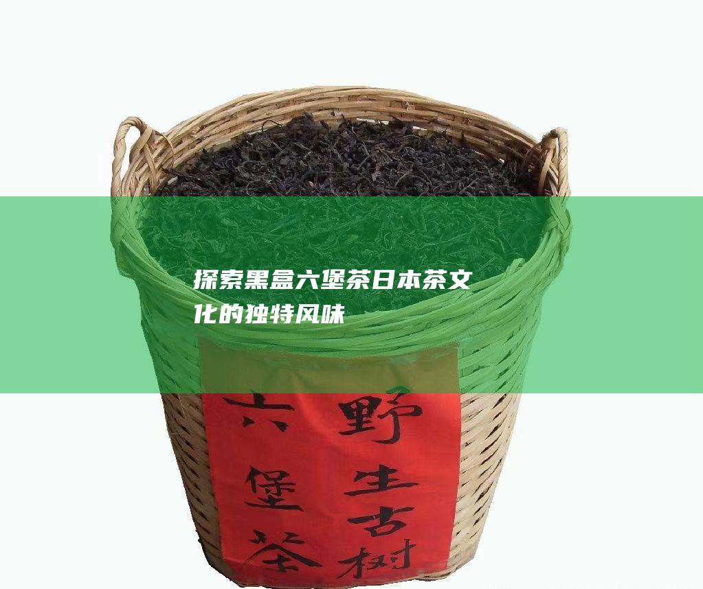 探索黑盒六堡茶：日本茶文化的独特风味