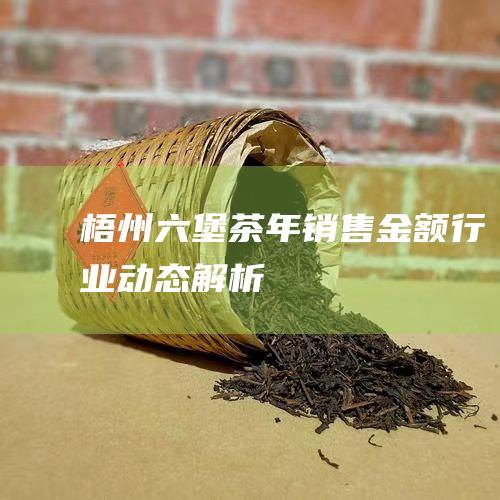 梧州六堡茶年销售金额：行业动态解析