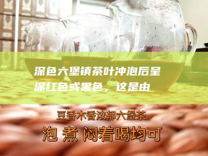 深色镇茶叶冲泡后呈深红色或黑色，这是由