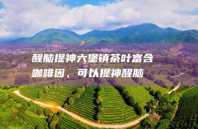 醒脑提神镇茶叶富含咖啡因，可以提神醒脑